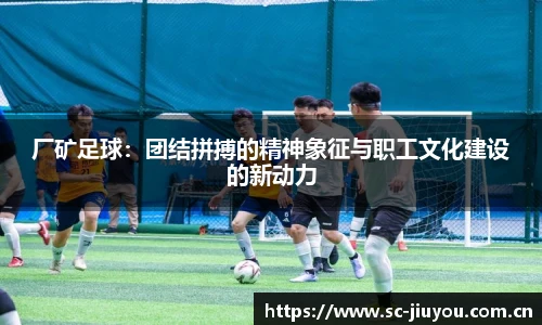 厂矿足球：团结拼搏的精神象征与职工文化建设的新动力