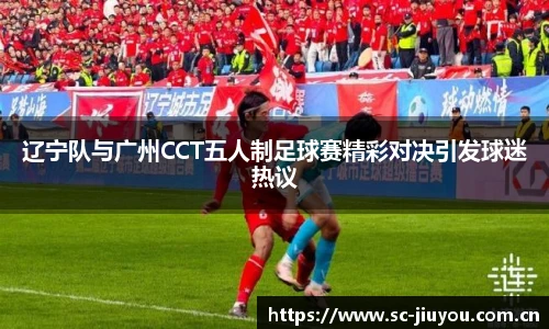 辽宁队与广州CCT五人制足球赛精彩对决引发球迷热议